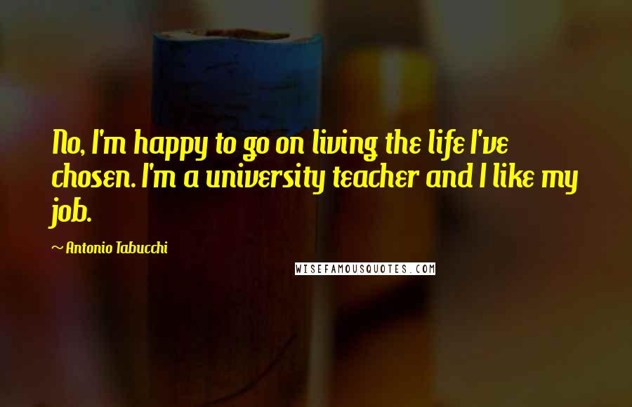 Antonio Tabucchi Quotes: No, I'm happy to go on living the life I've chosen. I'm a university teacher and I like my job.