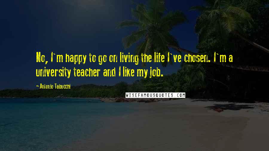 Antonio Tabucchi Quotes: No, I'm happy to go on living the life I've chosen. I'm a university teacher and I like my job.