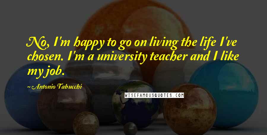 Antonio Tabucchi Quotes: No, I'm happy to go on living the life I've chosen. I'm a university teacher and I like my job.