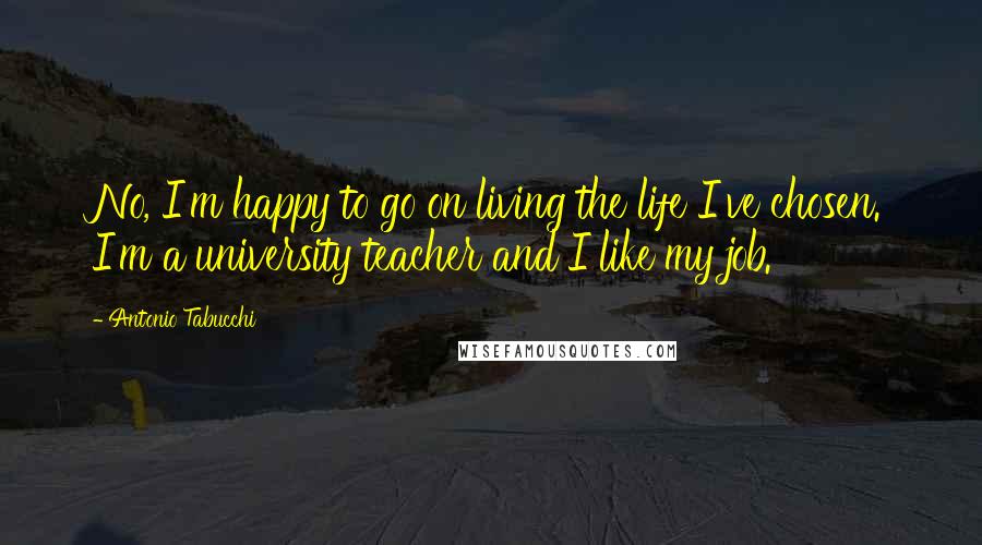 Antonio Tabucchi Quotes: No, I'm happy to go on living the life I've chosen. I'm a university teacher and I like my job.