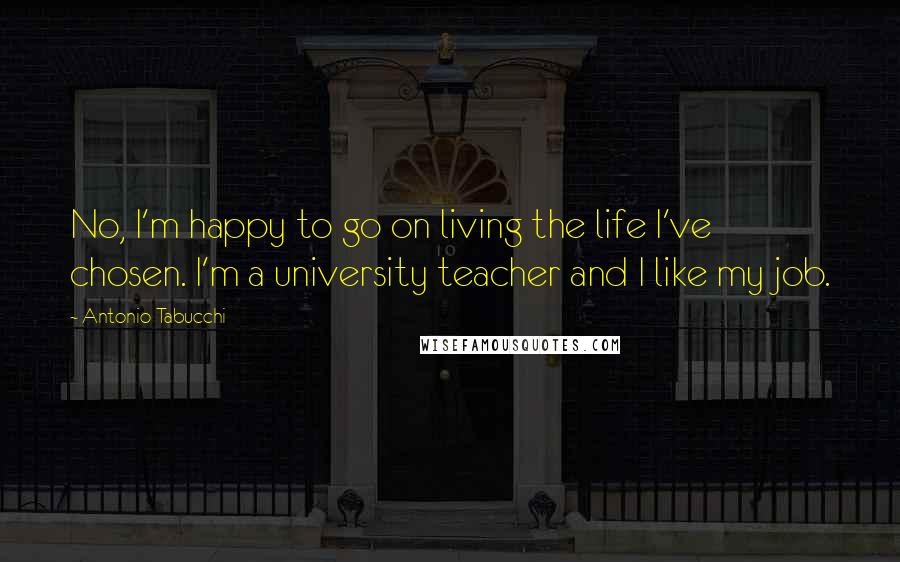 Antonio Tabucchi Quotes: No, I'm happy to go on living the life I've chosen. I'm a university teacher and I like my job.