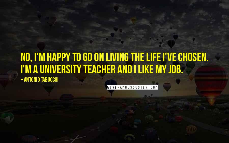 Antonio Tabucchi Quotes: No, I'm happy to go on living the life I've chosen. I'm a university teacher and I like my job.