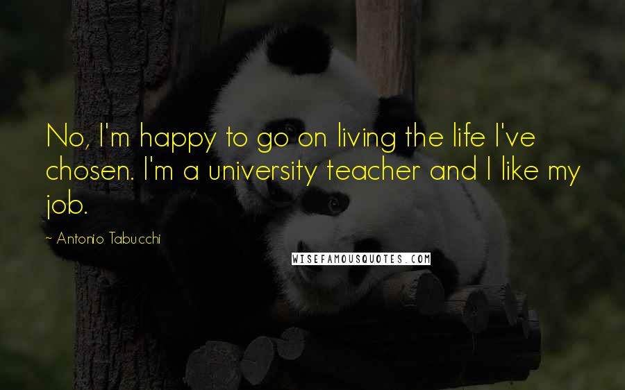 Antonio Tabucchi Quotes: No, I'm happy to go on living the life I've chosen. I'm a university teacher and I like my job.