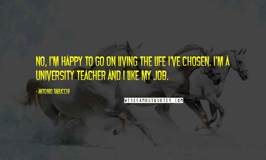 Antonio Tabucchi Quotes: No, I'm happy to go on living the life I've chosen. I'm a university teacher and I like my job.