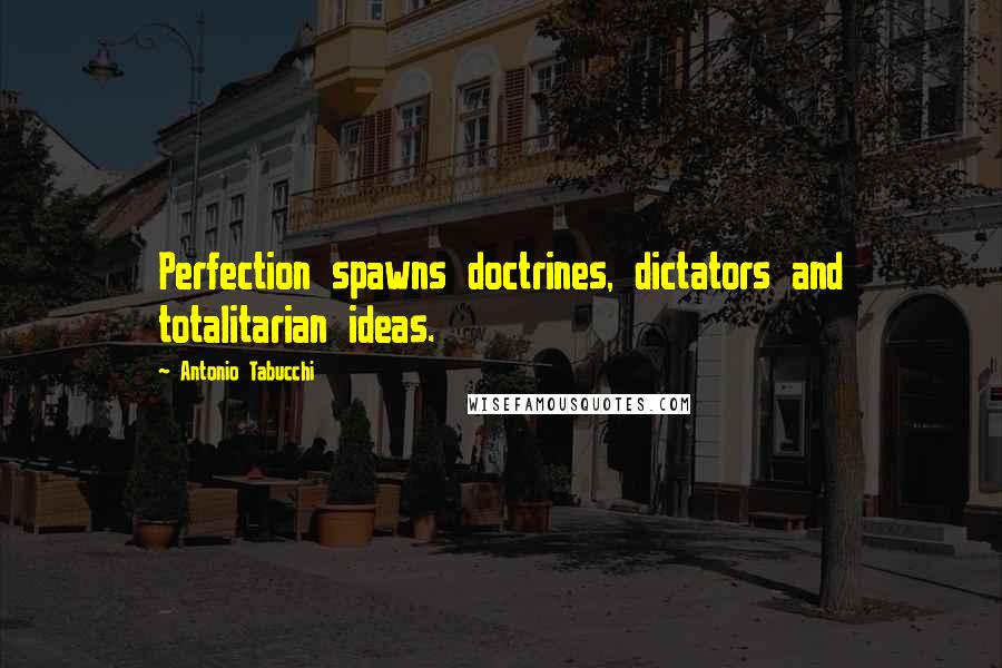Antonio Tabucchi Quotes: Perfection spawns doctrines, dictators and totalitarian ideas.