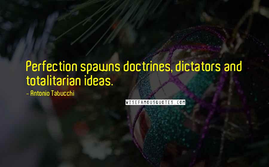 Antonio Tabucchi Quotes: Perfection spawns doctrines, dictators and totalitarian ideas.