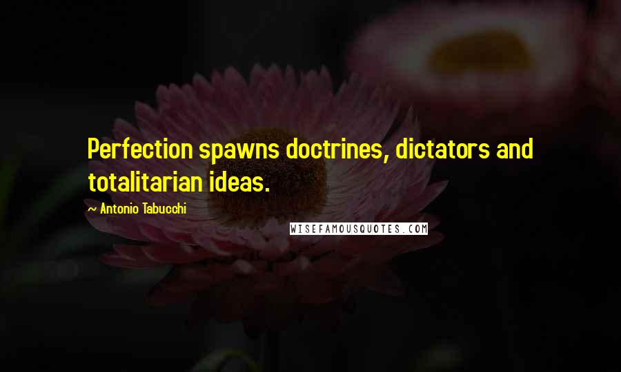 Antonio Tabucchi Quotes: Perfection spawns doctrines, dictators and totalitarian ideas.