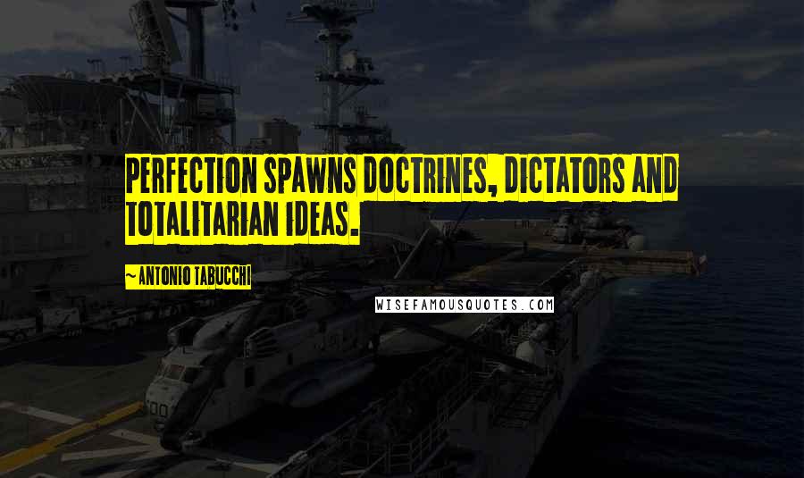 Antonio Tabucchi Quotes: Perfection spawns doctrines, dictators and totalitarian ideas.