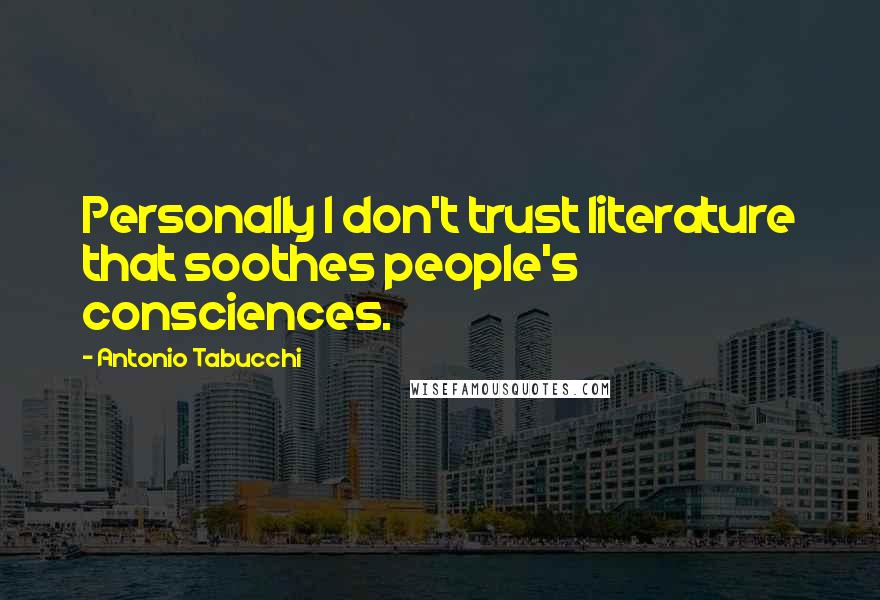 Antonio Tabucchi Quotes: Personally I don't trust literature that soothes people's consciences.