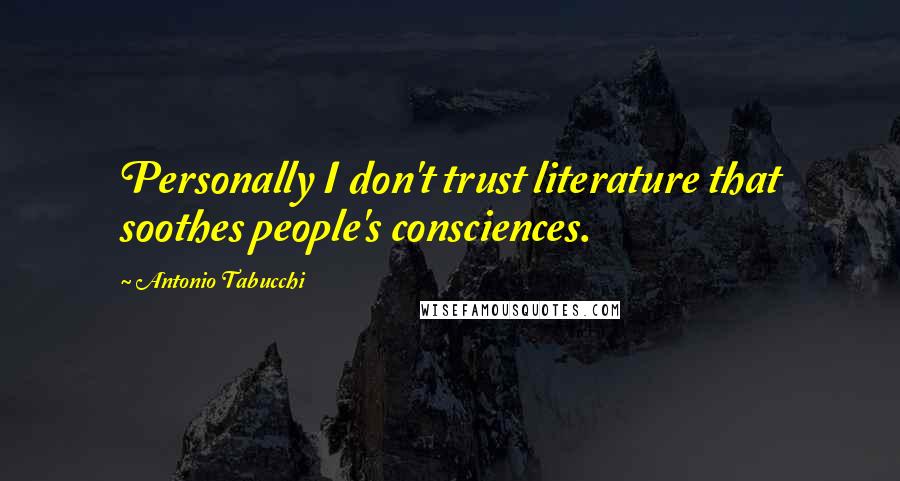 Antonio Tabucchi Quotes: Personally I don't trust literature that soothes people's consciences.