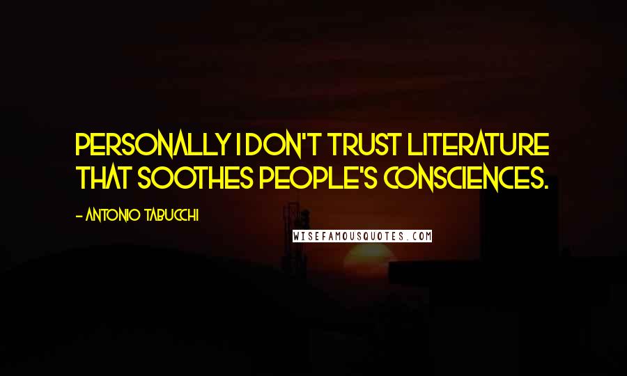 Antonio Tabucchi Quotes: Personally I don't trust literature that soothes people's consciences.