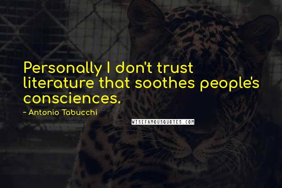 Antonio Tabucchi Quotes: Personally I don't trust literature that soothes people's consciences.