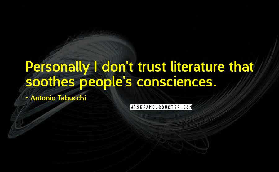 Antonio Tabucchi Quotes: Personally I don't trust literature that soothes people's consciences.