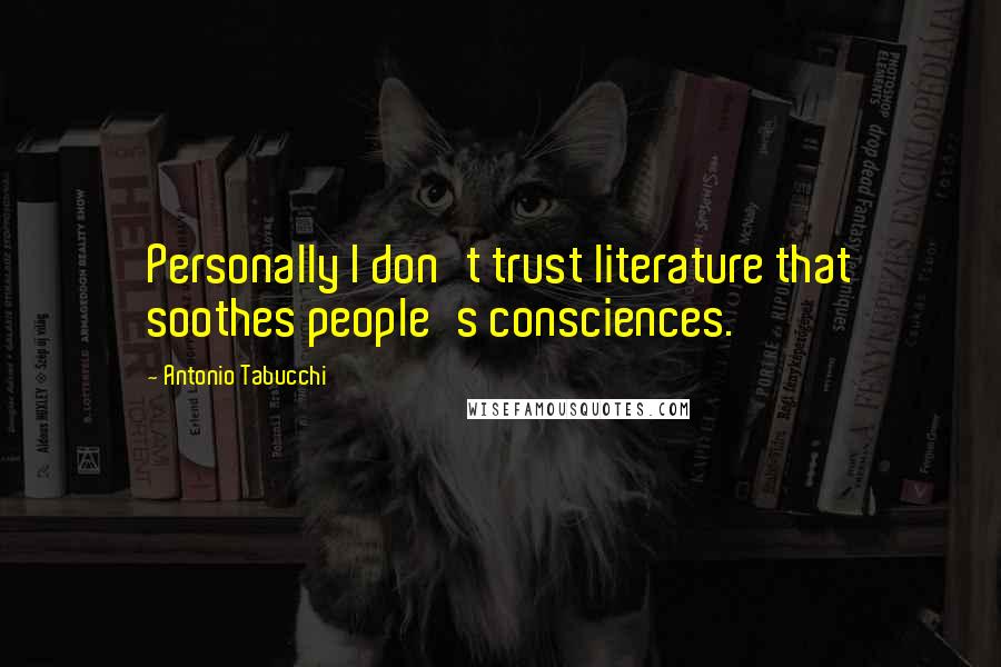 Antonio Tabucchi Quotes: Personally I don't trust literature that soothes people's consciences.