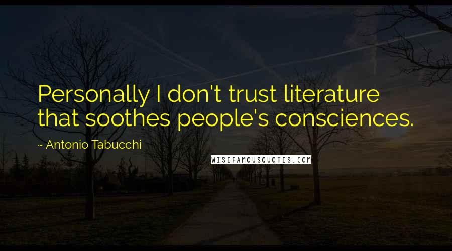 Antonio Tabucchi Quotes: Personally I don't trust literature that soothes people's consciences.