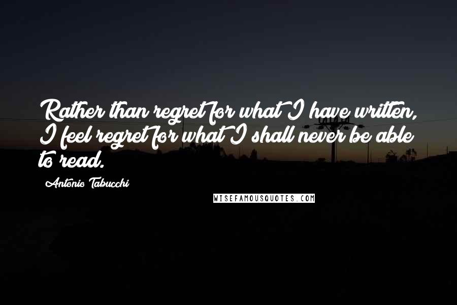 Antonio Tabucchi Quotes: Rather than regret for what I have written, I feel regret for what I shall never be able to read.