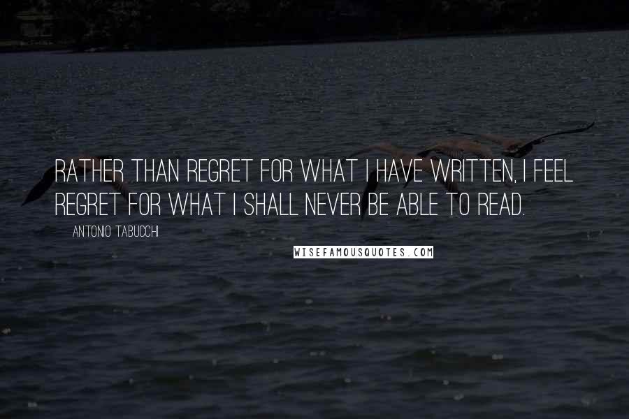 Antonio Tabucchi Quotes: Rather than regret for what I have written, I feel regret for what I shall never be able to read.