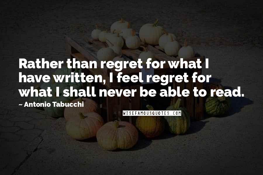 Antonio Tabucchi Quotes: Rather than regret for what I have written, I feel regret for what I shall never be able to read.