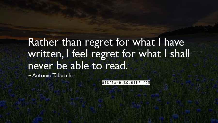 Antonio Tabucchi Quotes: Rather than regret for what I have written, I feel regret for what I shall never be able to read.