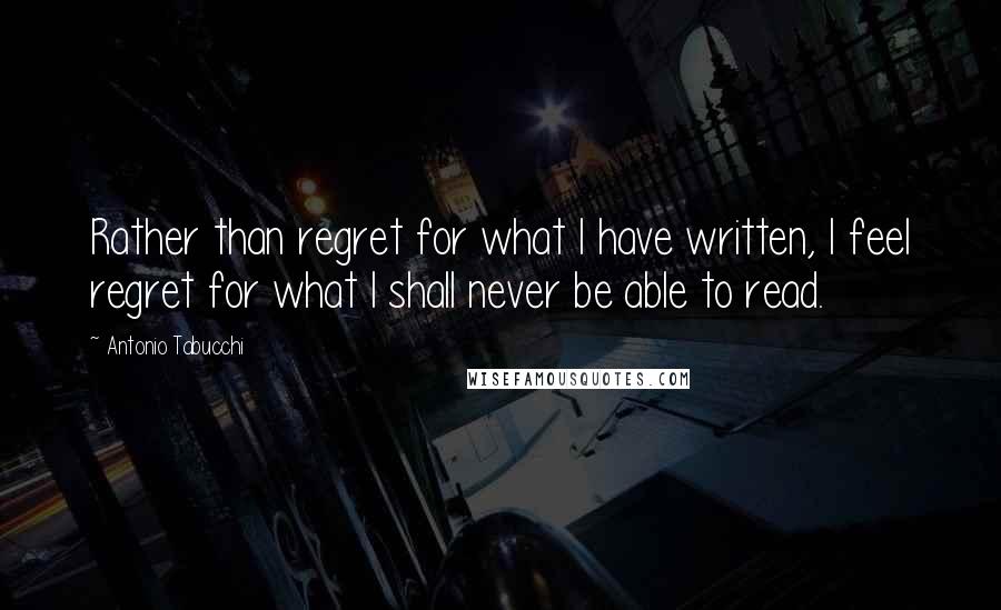 Antonio Tabucchi Quotes: Rather than regret for what I have written, I feel regret for what I shall never be able to read.