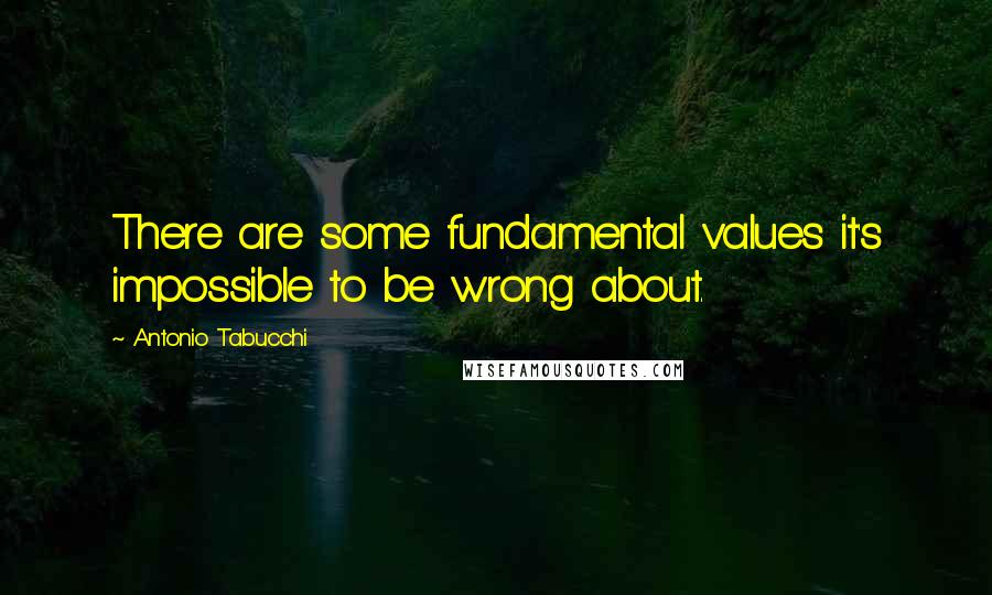 Antonio Tabucchi Quotes: There are some fundamental values it's impossible to be wrong about.