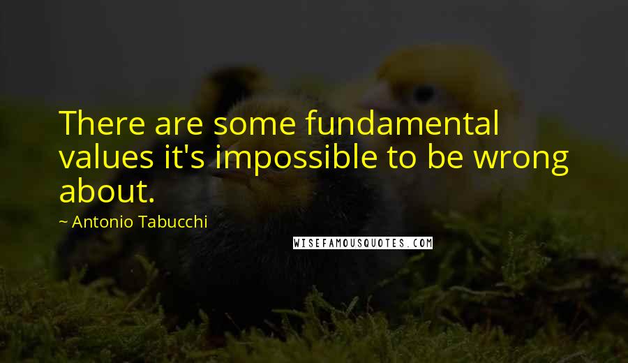 Antonio Tabucchi Quotes: There are some fundamental values it's impossible to be wrong about.