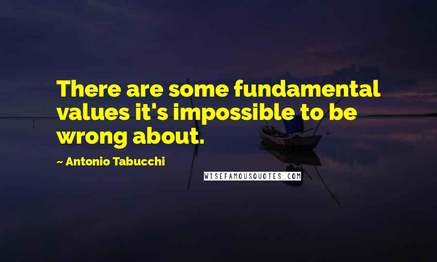 Antonio Tabucchi Quotes: There are some fundamental values it's impossible to be wrong about.