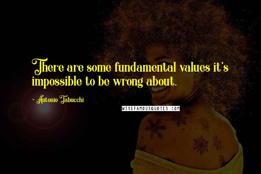 Antonio Tabucchi Quotes: There are some fundamental values it's impossible to be wrong about.