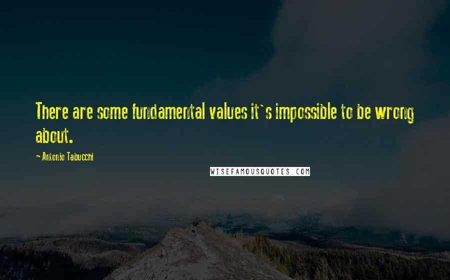 Antonio Tabucchi Quotes: There are some fundamental values it's impossible to be wrong about.