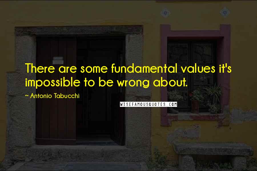 Antonio Tabucchi Quotes: There are some fundamental values it's impossible to be wrong about.