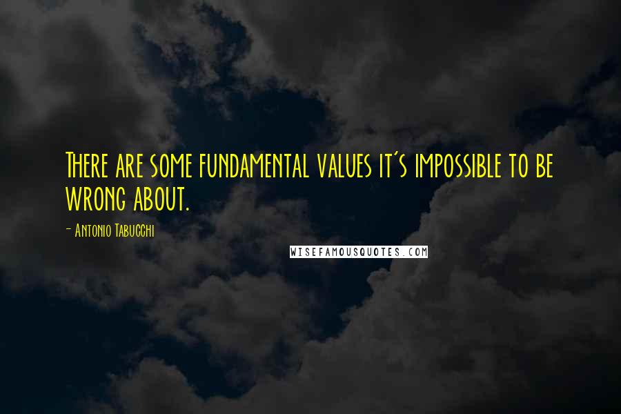 Antonio Tabucchi Quotes: There are some fundamental values it's impossible to be wrong about.