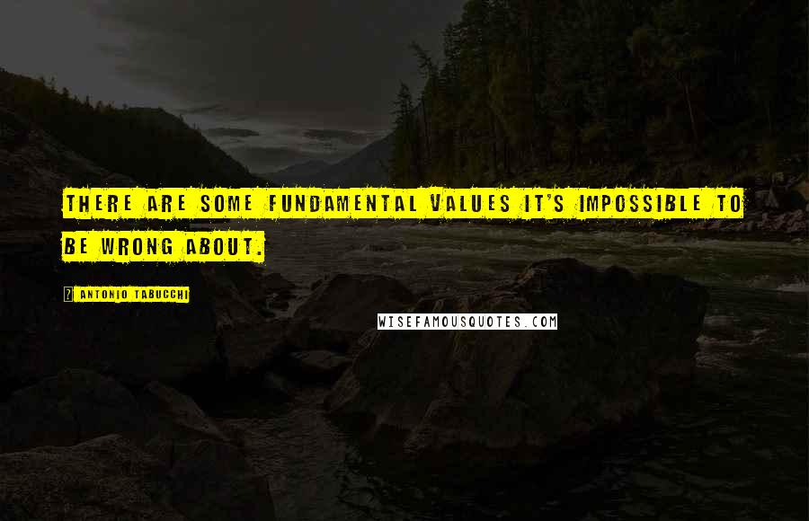 Antonio Tabucchi Quotes: There are some fundamental values it's impossible to be wrong about.