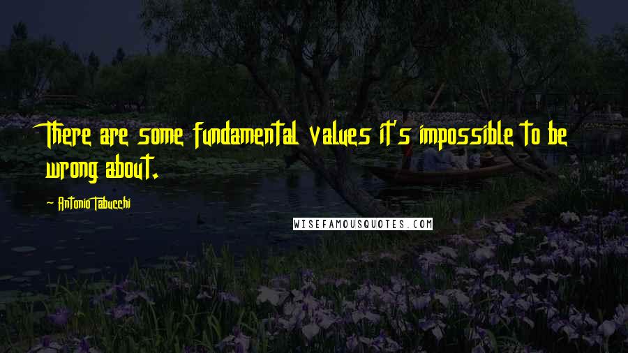 Antonio Tabucchi Quotes: There are some fundamental values it's impossible to be wrong about.