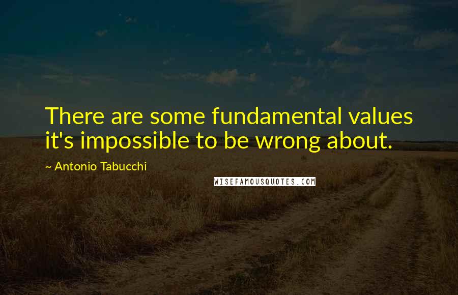 Antonio Tabucchi Quotes: There are some fundamental values it's impossible to be wrong about.