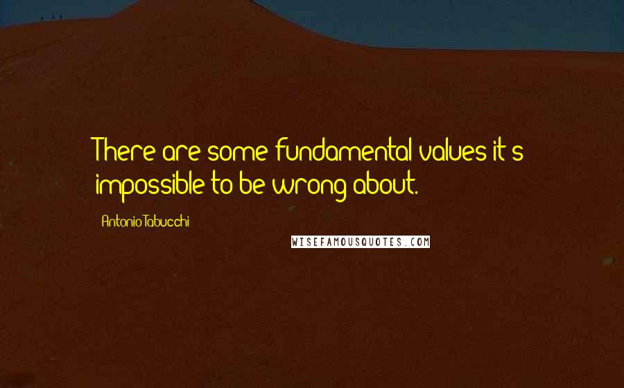 Antonio Tabucchi Quotes: There are some fundamental values it's impossible to be wrong about.