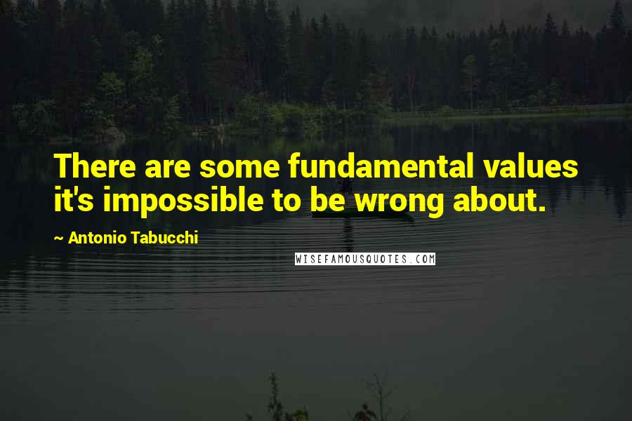 Antonio Tabucchi Quotes: There are some fundamental values it's impossible to be wrong about.