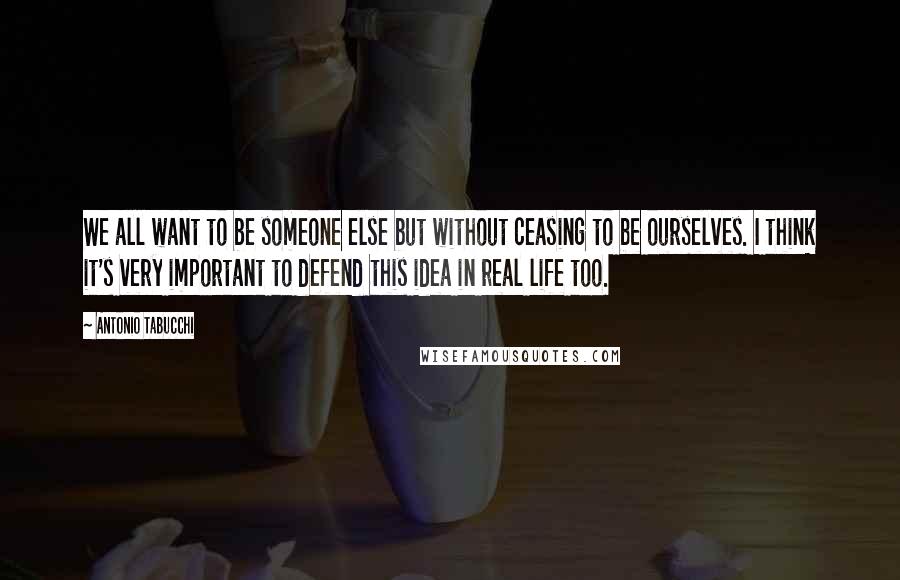 Antonio Tabucchi Quotes: We all want to be someone else but without ceasing to be ourselves. I think it's very important to defend this idea in real life too.