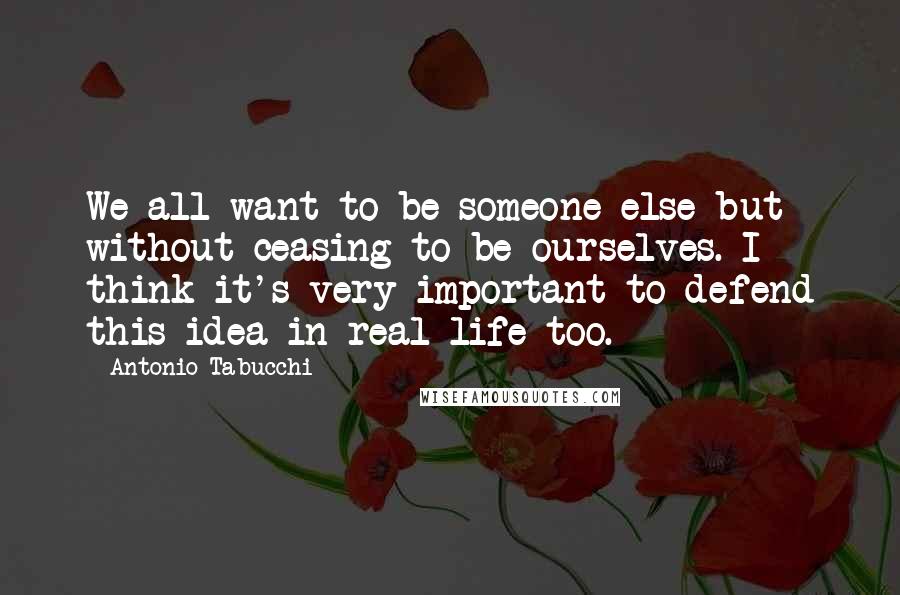 Antonio Tabucchi Quotes: We all want to be someone else but without ceasing to be ourselves. I think it's very important to defend this idea in real life too.