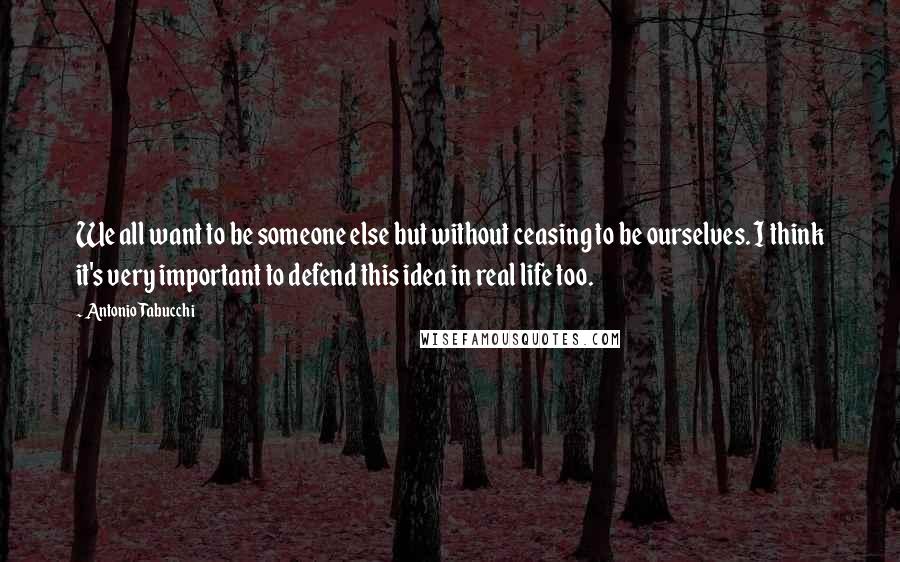 Antonio Tabucchi Quotes: We all want to be someone else but without ceasing to be ourselves. I think it's very important to defend this idea in real life too.