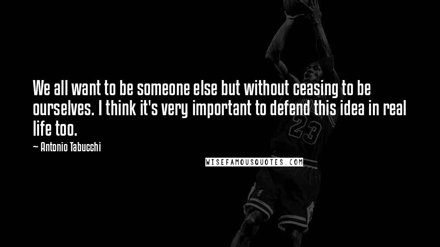 Antonio Tabucchi Quotes: We all want to be someone else but without ceasing to be ourselves. I think it's very important to defend this idea in real life too.