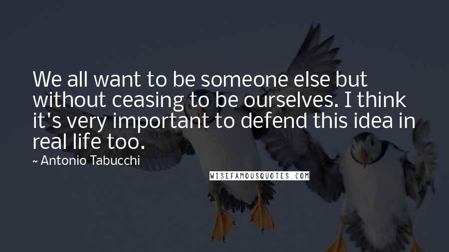 Antonio Tabucchi Quotes: We all want to be someone else but without ceasing to be ourselves. I think it's very important to defend this idea in real life too.