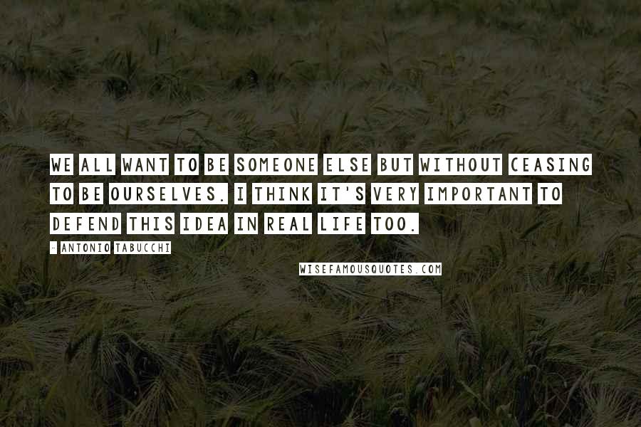 Antonio Tabucchi Quotes: We all want to be someone else but without ceasing to be ourselves. I think it's very important to defend this idea in real life too.