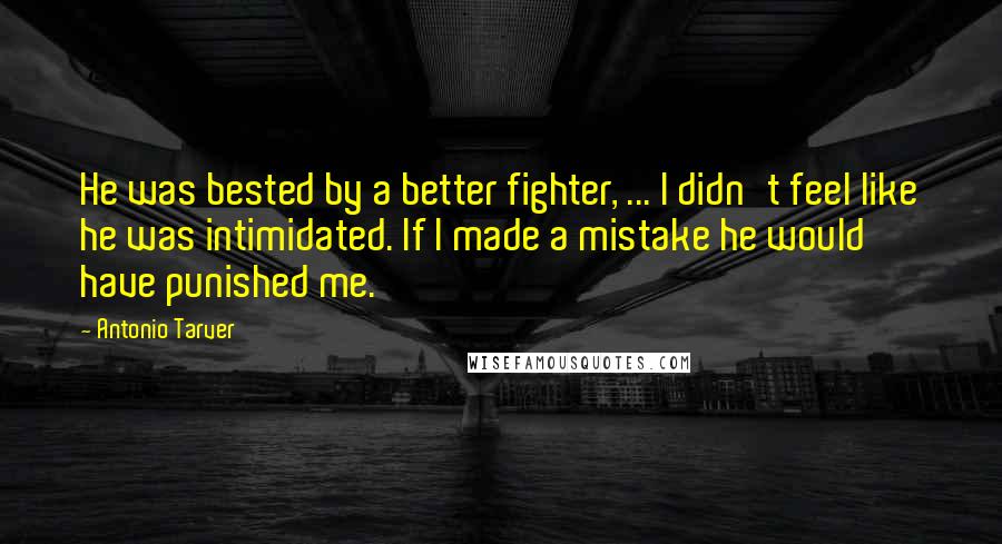 Antonio Tarver Quotes: He was bested by a better fighter, ... I didn't feel like he was intimidated. If I made a mistake he would have punished me.