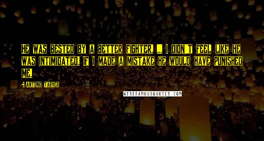 Antonio Tarver Quotes: He was bested by a better fighter, ... I didn't feel like he was intimidated. If I made a mistake he would have punished me.