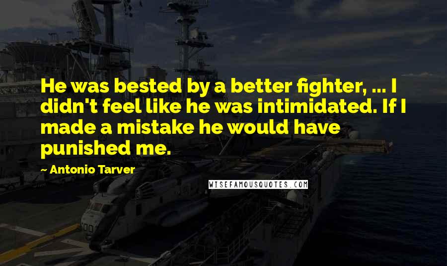 Antonio Tarver Quotes: He was bested by a better fighter, ... I didn't feel like he was intimidated. If I made a mistake he would have punished me.