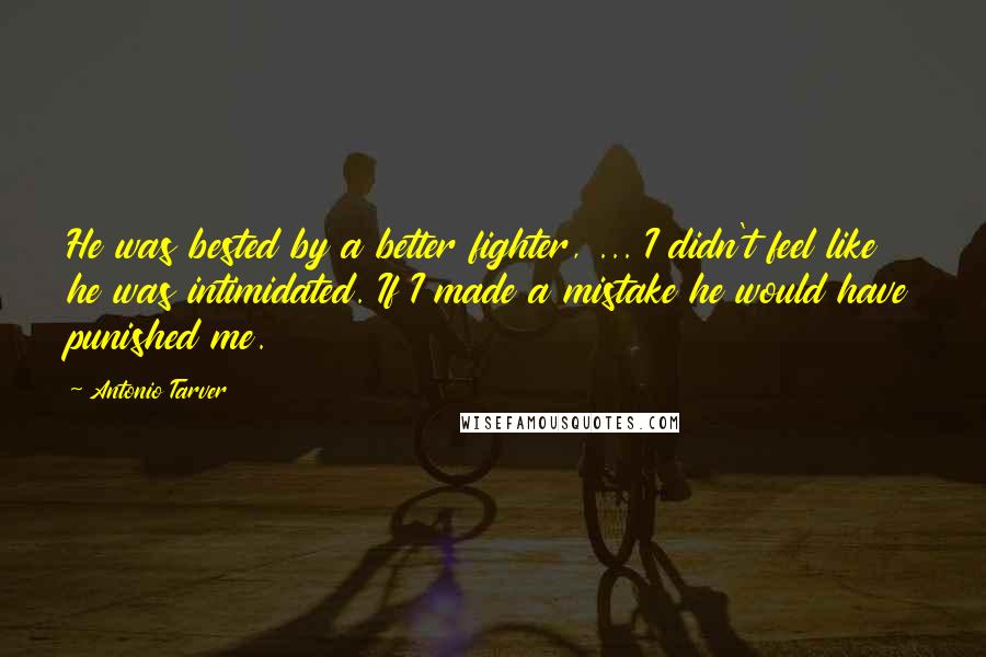 Antonio Tarver Quotes: He was bested by a better fighter, ... I didn't feel like he was intimidated. If I made a mistake he would have punished me.