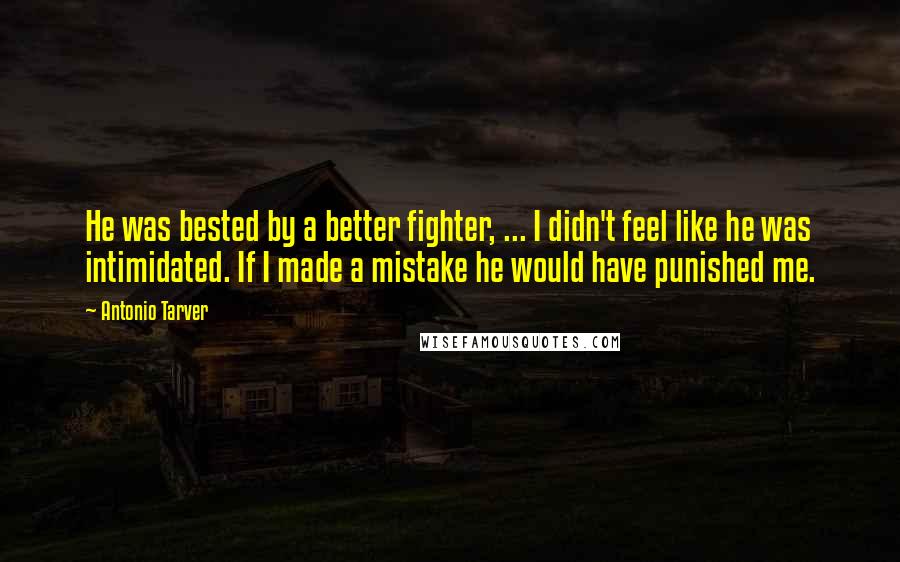Antonio Tarver Quotes: He was bested by a better fighter, ... I didn't feel like he was intimidated. If I made a mistake he would have punished me.