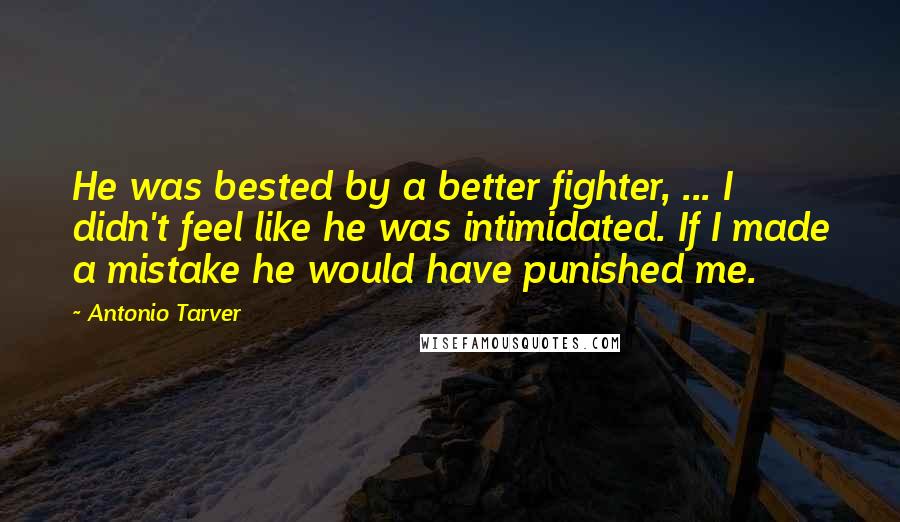 Antonio Tarver Quotes: He was bested by a better fighter, ... I didn't feel like he was intimidated. If I made a mistake he would have punished me.