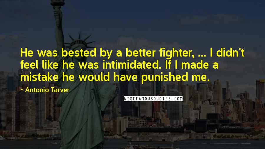 Antonio Tarver Quotes: He was bested by a better fighter, ... I didn't feel like he was intimidated. If I made a mistake he would have punished me.