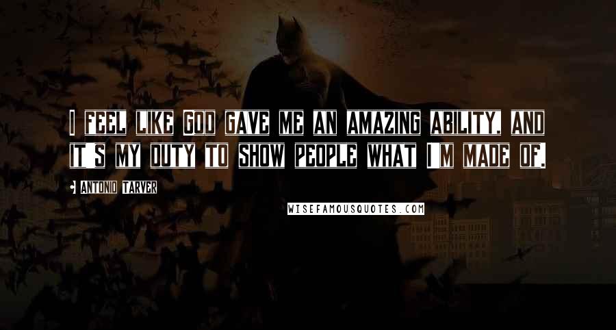 Antonio Tarver Quotes: I feel like God gave me an amazing ability, and it's my duty to show people what I'm made of.